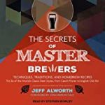 The Secrets of Master Brewers: Techniques, Traditions, and Homebrew Recipes for 26 of the World’s Classic Beer Styles, from Czech Pilsner to English Old Ale