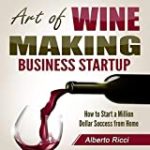Art of Wine Making Business Startup: How to Start a Million Dollar Success from Home